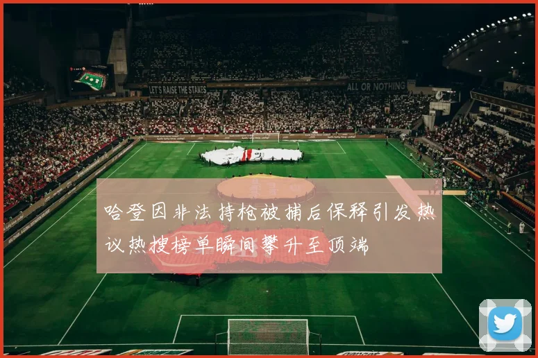 哈登因非法持枪被捕后保释引发热议热搜榜单瞬间攀升至顶端