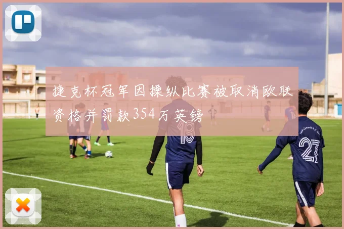捷克杯冠军因操纵比赛被取消欧联资格并罚款354万英镑