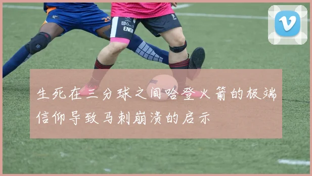 生死在三分球之间哈登火箭的极端信仰导致马刺崩溃的启示