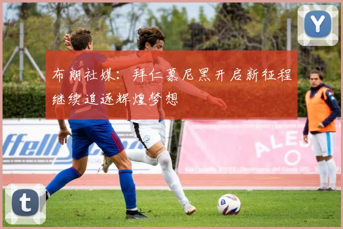 布朗社媒：拜仁慕尼黑开启新征程继续追逐辉煌梦想