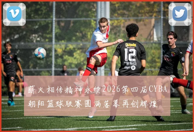 薪火相传精神永续2026第四届CYBA朝阳篮球联赛圆满落幕再创辉煌