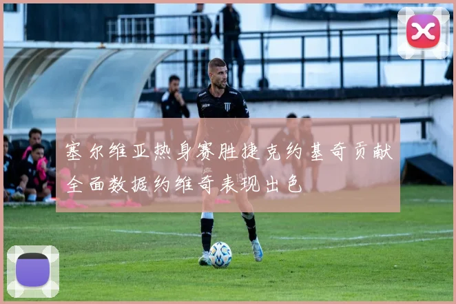 塞尔维亚热身赛胜捷克约基奇贡献全面数据约维奇表现出色