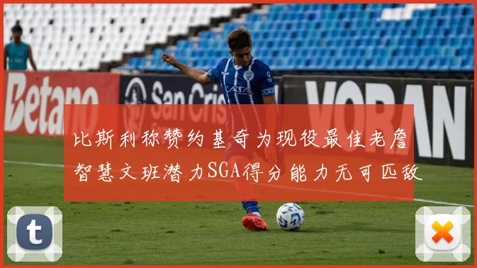 比斯利称赞约基奇为现役最佳老詹智慧文班潜力SGA得分能力无可匹敌