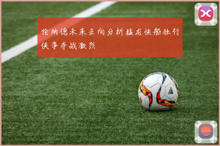 伦纳德未来去向分析猛龙快船独行侠争夺战激烈