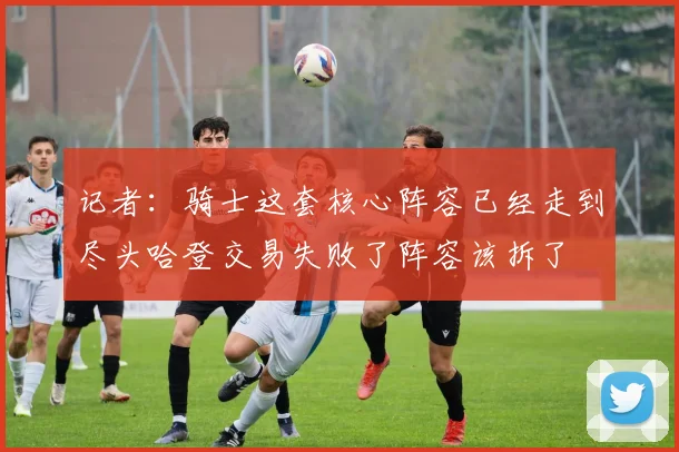记者：骑士这套核心阵容已经走到尽头哈登交易失败了阵容该拆了