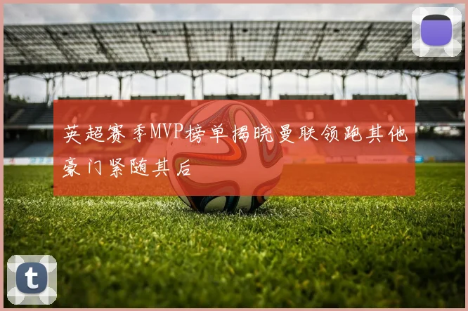 英超赛季MVP榜单揭晓曼联领跑其他豪门紧随其后