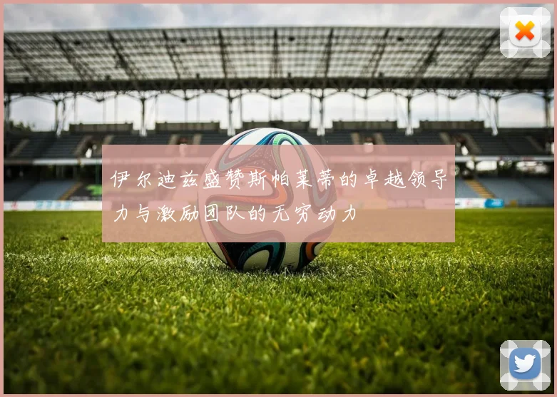 伊尔迪兹盛赞斯帕莱蒂的卓越领导力与激励团队的无穷动力