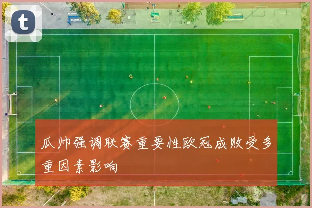 瓜帅强调联赛重要性欧冠成败受多重因素影响