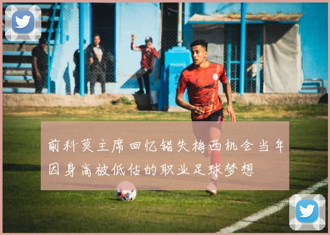 前科莫主席回忆错失梅西机会当年因身高被低估的职业足球梦想