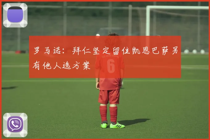 罗马诺：拜仁坚定留住凯恩巴萨另有他人选方案