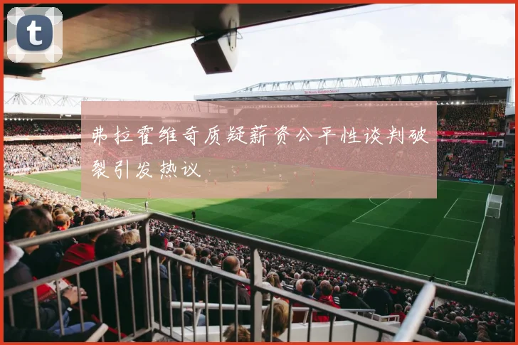 弗拉霍维奇质疑薪资公平性谈判破裂引发热议