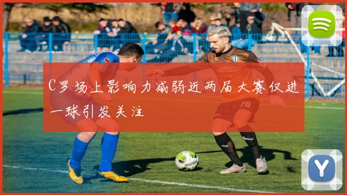 C罗场上影响力减弱近两届大赛仅进一球引发关注