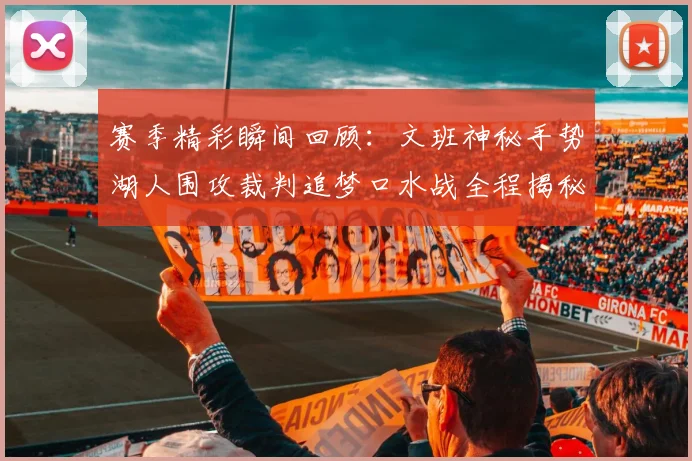赛季精彩瞬间回顾：文班神秘手势湖人围攻裁判追梦口水战全程揭秘