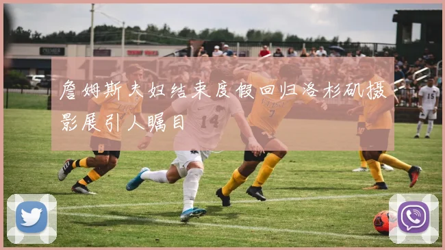 詹姆斯夫妇结束度假回归洛杉矶摄影展引人瞩目
