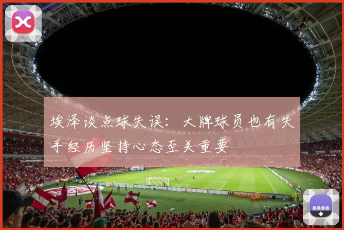 埃泽谈点球失误：大牌球员也有失手经历坚持心态至关重要
