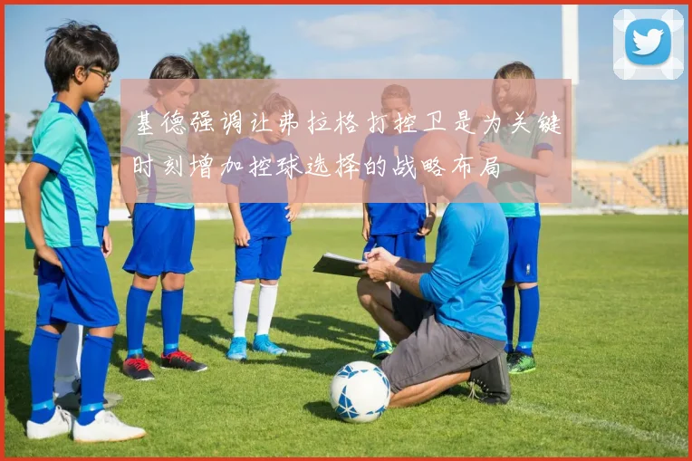 基德强调让弗拉格打控卫是为关键时刻增加控球选择的战略布局