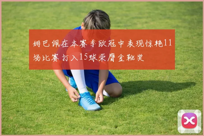 姆巴佩在本赛季欧冠中表现惊艳11场比赛打入15球荣膺金靴奖