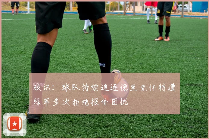 狼记：球队持续追逐德里克怀特遭绿军多次拒绝报价困扰