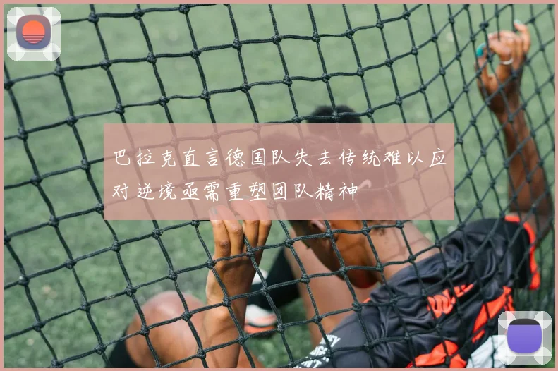 巴拉克直言德国队失去传统难以应对逆境亟需重塑团队精神