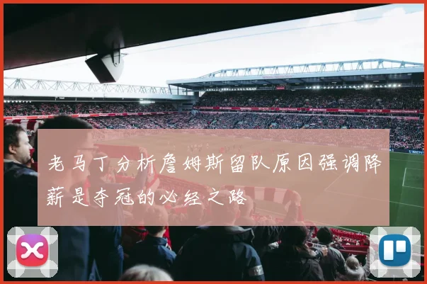 老马丁分析詹姆斯留队原因强调降薪是夺冠的必经之路