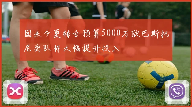 国米今夏转会预算5000万欧巴斯托尼离队将大幅提升投入