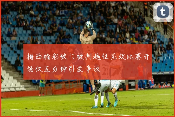 梅西精彩破门被判越位无效比赛开场仅五分钟引发争议