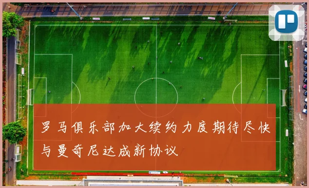 罗马俱乐部加大续约力度期待尽快与曼奇尼达成新协议
