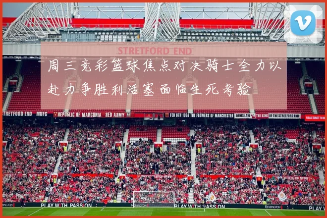 周三竞彩篮球焦点对决骑士全力以赴力争胜利活塞面临生死考验