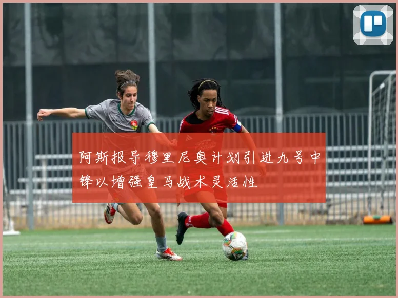 阿斯报导穆里尼奥计划引进九号中锋以增强皇马战术灵活性