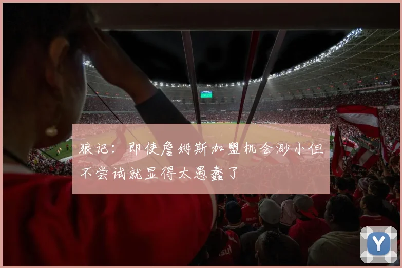 狼记：即使詹姆斯加盟机会渺小但不尝试就显得太愚蠢了