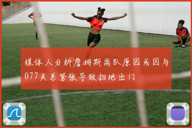媒体人分析詹姆斯离队原因或因与077关系紧张导致扫地出门