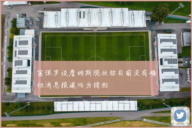 富保罗谈詹姆斯现状称目前没有确切消息报道均为猜测