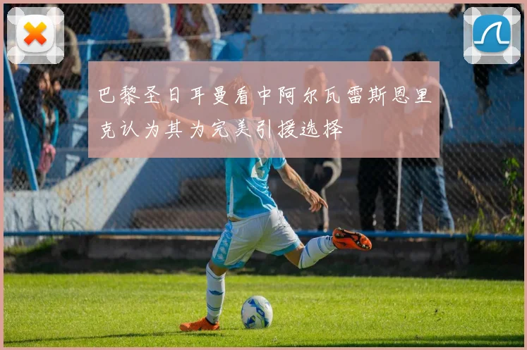 巴黎圣日耳曼看中阿尔瓦雷斯恩里克认为其为完美引援选择