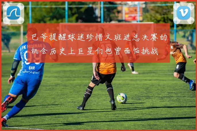 巴爷提醒球迷珍惜文班进总决赛的机会历史上巨星们也曾面临挑战