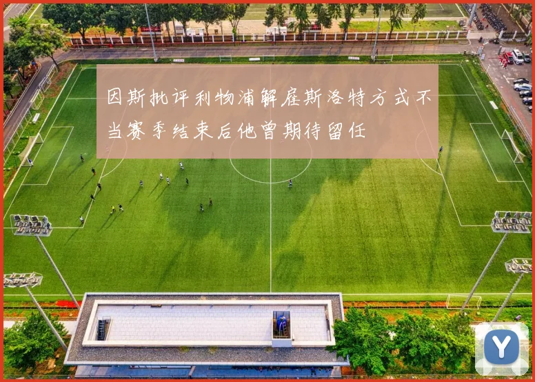 因斯批评利物浦解雇斯洛特方式不当赛季结束后他曾期待留任
