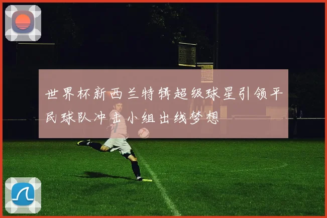 世界杯新西兰特辑超级球星引领平民球队冲击小组出线梦想